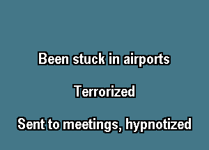 Been stuck in airports

Terrorized

Sent to meetings, hypnotized
