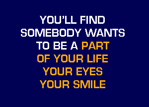 YOU'LL FIND
SOMEBODY WANTS
TO BE A PART
OF YOUR LIFE
YOUR EYES
YOUR SMILE