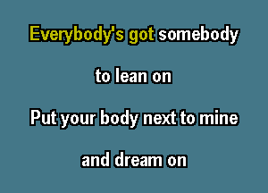 Everybody's got somebody

to lean on

Put your body next to mine

and dream on