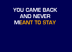 YOU CAME BACK
AND NEVER
MEANT TO STAY