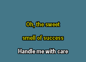 Oh, the sweet

smell of success

Handle me with care