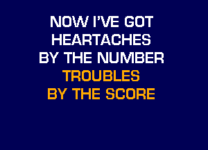 NOW I'VE GOT
HEARTACHES
BY THE NUMBER
TROUBLES
BY THE SCORE

g