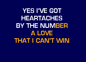 YES I'VE GOT
HEARTACHES
BY THE NUMBER
A LOVE
THAT I CAN'T WIN

g