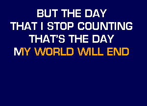 BUT THE DAY
THAT I STOP COUNTING
THAT'S THE DAY
MY WORLD WILL END