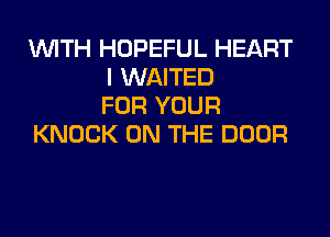 WITH HOPEFUL HEART
I WAITED
FOR YOUR
KNOCK ON THE DOOR