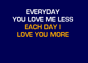 EVERYDAY
YOU LOVE ME LESS
EACH DAY I

LOVE YOU MORE