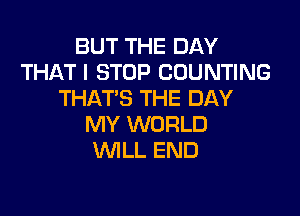 BUT THE DAY
THAT I STOP COUNTING
THAT'S THE DAY

MY WORLD
UVILL END