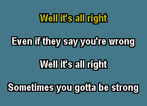 Well it's all right
Even if they say you're wrong

Well ifs all right

Sometimes you gotta be strong