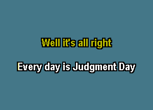 Well it's all right

Every day is Judgment Day