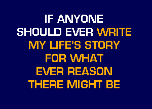 IF ANYONE
SHOULD EVER WRITE
MY LIFE'S STORY
FOR WHAT
EVER REASON
THERE MIGHT BE