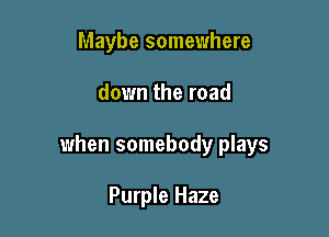 Maybe somewhere

down the road

when somebody plays

Purple Haze