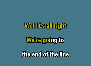 Well it's all right

We're going to

the end of the line