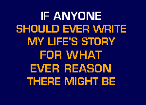 IF ANYONE
SHOULD EVER WRITE
MY LIFE'S STORY
FOR WHAT

EVER REASON
THERE MIGHT BE