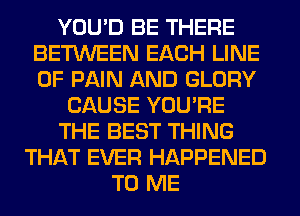 YOU'D BE THERE
BETWEEN EACH LINE
OF PAIN AND GLORY

CAUSE YOU'RE
THE BEST THING
THAT EVER HAPPENED
TO ME