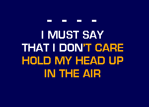 I MUST SAY
THAT I DON'T CARE

HOLD MY HEAD UP
IN THE AIR