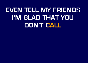 EVEN TELL MY FRIENDS
I'M GLAD THAT YOU
DON'T CALL