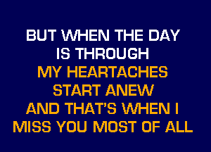 BUT WHEN THE DAY
IS THROUGH
MY HEARTACHES
START ANEW
AND THAT'S WHEN I
MISS YOU MOST OF ALL