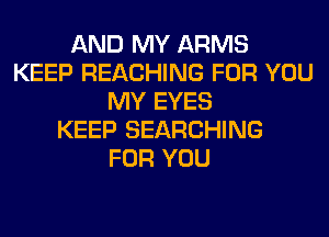 AND MY ARMS
KEEP REACHING FOR YOU
MY EYES
KEEP SEARCHING
FOR YOU