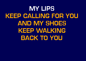 MY LIPS
KEEP CALLING FOR YOU
AND MY SHOES
KEEP WALKING
BACK TO YOU