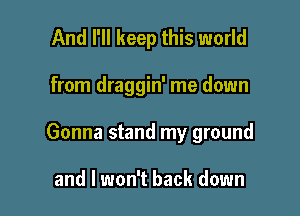 And I'll keep this world

from draggin' me down

Gonna stand my ground

and I won't back down