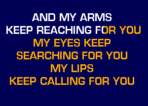 AND MY ARMS
KEEP REACHING FOR YOU
MY EYES KEEP
SEARCHING FOR YOU
MY LIPS
KEEP CALLING FOR YOU