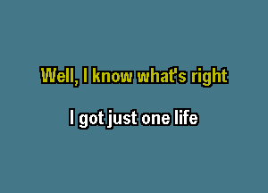 Well, I know what's right

I gotjust one life