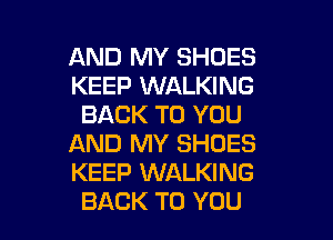 AND MY SHOES
KEEP WALKING
BACK TO YOU
AND MY SHOES
KEEP WALKING

BACK TO YOU I