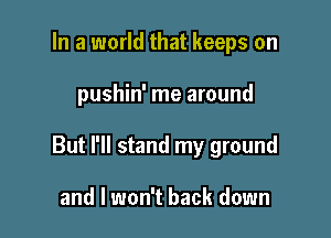 In a world that keeps on

pushin' me around

But I'll stand my ground

and I won't back down