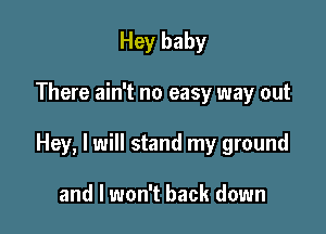 Hey baby

There ain't no easy way out

Hey, I will stand my ground

and I won't back down