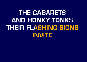 THE CABARETS
AND HONKY TONKS
THEIR FLASHING SIGNS
INVITE