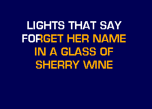 LIGHTS THAT SAY
FORGET HER NAME
IN A GLASS 0F

SHERRY WNE