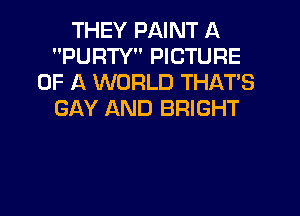 THEY PAINT A
PURTY PICTURE
OF A WORLD THATS
GAY AND BRIGHT