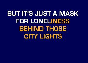 BUT ITS JUST A MASK
FOR LONELINESS
BEHIND THOSE
CITY LIGHTS