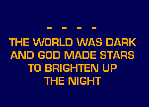 THE WORLD WAS DARK
AND GOD MADE STARS
T0 BRIGHTEN UP
THE NIGHT