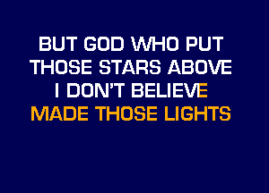 BUT GOD WHO PUT
THOSE STARS ABOVE
I DOMT BELIEVE
MiQDE THOSE LIGHTS