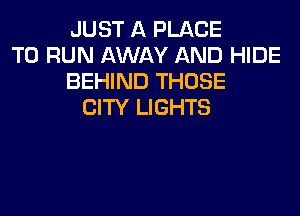 JUST A PLACE
TO RUN AWAY AND HIDE
BEHIND THOSE
CITY LIGHTS