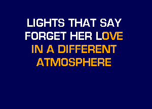 LIGHTS THAT SAY
FORGET HER LOVE
IN A DIFFERENT
ATMOSPHERE

g