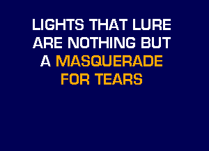 LIGHTS THAT LURE
ARE NOTHING BUT
A MASGUERADE
FOR TEARS