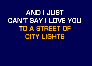 AND I JUST
CAN'T SAY I LOVE YOU
TO A STREET OF

CITY LIGHTS