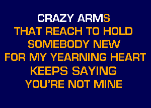 CRAZY ARMS
THAT REACH TO HOLD
SOMEBODY NEW
FOR MY YEARNING HEART

KEEPS SAYING
YOU'RE NOT MINE