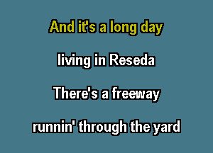 And it's a long day
living in Reseda

There's a freeway

runnin' through the yard