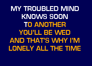 MY TROUBLED MIND
KNOWS SOON
TO ANOTHER
YOU'LL BE WED
AND THAT'S WHY I'M
LONELY ALL THE TIME