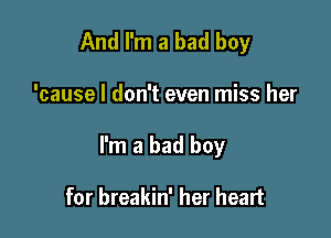 And I'm a bad boy

'cause I don't even miss her

I'm a bad boy

for breakin' her heart