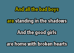 And all the bad boys

are standing in the shadows

And the good girls

are home with broken hearts