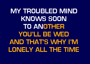 MY TROUBLED MIND
KNOWS SOON
TO ANOTHER
YOU'LL BE WED
AND THAT'S WHY I'M
LONELY ALL THE TIME