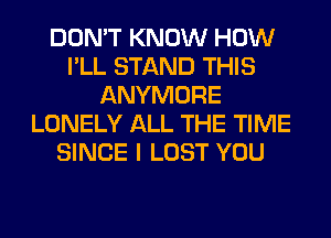 DON'T KNOW HOW
I'LL STAND THIS
ANYMORE
LONELY ALL THE TIME
SINCE I LOST YOU