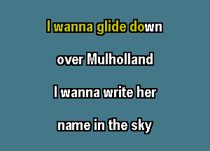 I wanna glide down

over Mulholland
lwanna write her

name in the sky