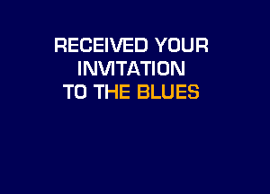RECEIVED YOUR
INVITATION
TO THE BLUES
