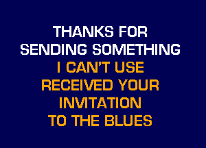 THANKS FOR
SENDING SOMETHING
I CANT USE
RECEIVED YOUR
INVITATION
TO THE BLUES