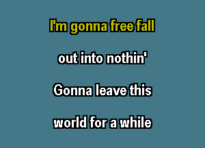 I'm gonna free fall

out into nothin'
Gonna leave this

world for a while